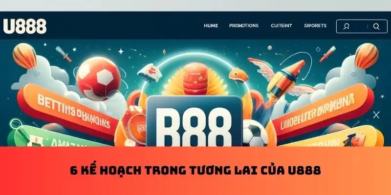 6 kế hoạch trong tương lai của U888