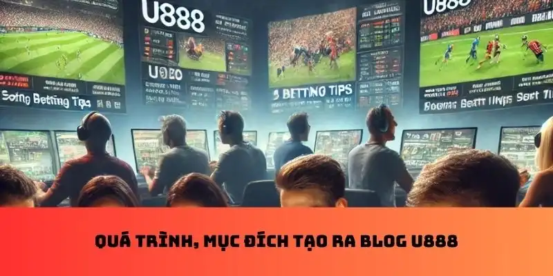 Quá trình, mục đích tạo ra blog U888